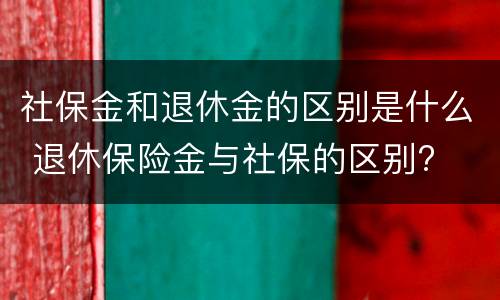 社保金和退休金的区别是什么 退休保险金与社保的区别?