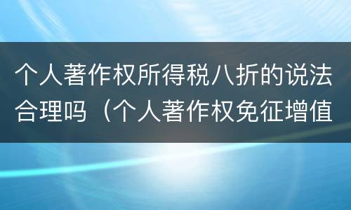 个人著作权所得税八折的说法合理吗（个人著作权免征增值税对不对）