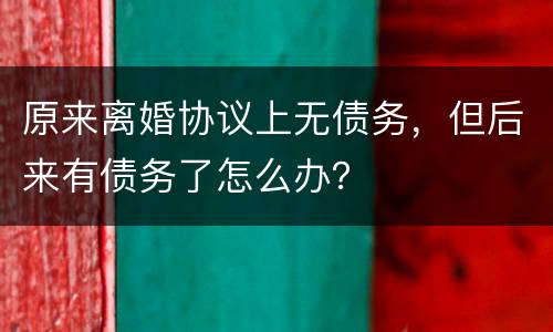 原来离婚协议上无债务，但后来有债务了怎么办？