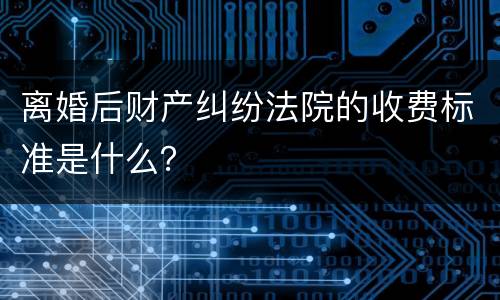 离婚后财产纠纷法院的收费标准是什么？