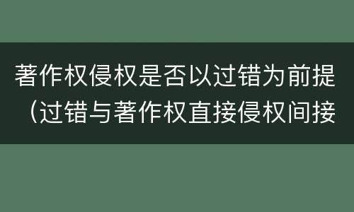 著作权侵权是否以过错为前提（过错与著作权直接侵权间接侵权的关系）