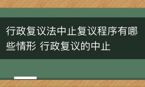 行政复议法中止复议程序有哪些情形 行政复议的中止