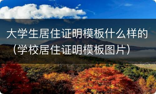 大学生居住证明模板什么样的（学校居住证明模板图片）