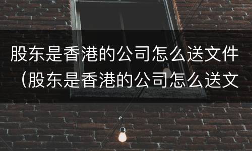 股东是香港的公司怎么送文件（股东是香港的公司怎么送文件给公司）