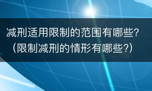 减刑适用限制的范围有哪些？（限制减刑的情形有哪些?）