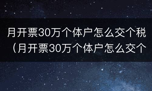 月开票30万个体户怎么交个税（月开票30万个体户怎么交个人所得税）