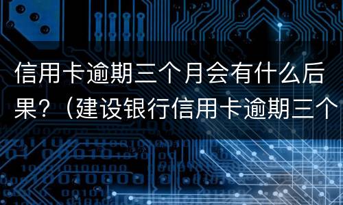 信用卡逾期三个月会有什么后果?（建设银行信用卡逾期三个月会有什么后果）