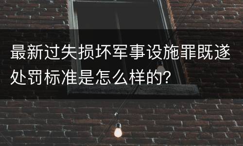 最新过失损坏军事设施罪既遂处罚标准是怎么样的？