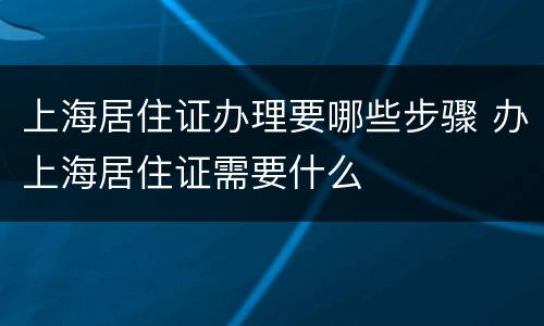 上海居住证办理要哪些步骤 办上海居住证需要什么