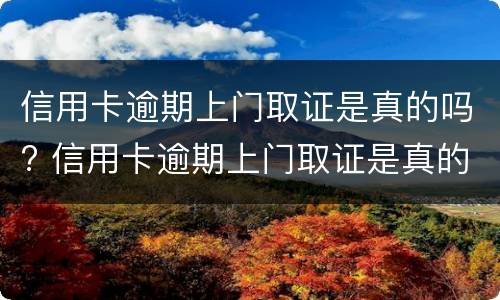 信用卡逾期上门取证是真的吗? 信用卡逾期上门取证是真的吗平安