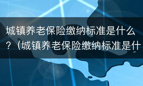 城镇养老保险缴纳标准是什么?（城镇养老保险缴纳标准是什么样的）