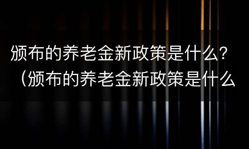 颁布的养老金新政策是什么？（颁布的养老金新政策是什么时候实施）