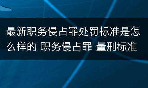 最新职务侵占罪处罚标准是怎么样的 职务侵占罪 量刑标准