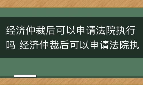 经济仲裁后可以申请法院执行吗 经济仲裁后可以申请法院执行吗怎么申请