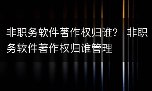 非职务软件著作权归谁？ 非职务软件著作权归谁管理