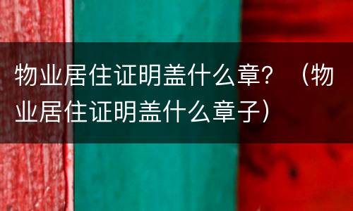 物业居住证明盖什么章？（物业居住证明盖什么章子）