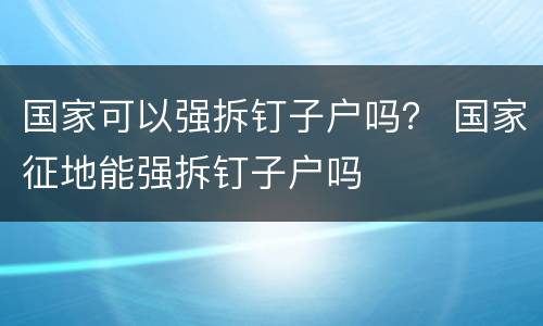 国家可以强拆钉子户吗？ 国家征地能强拆钉子户吗