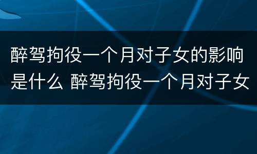 醉驾拘役一个月对子女的影响是什么 醉驾拘役一个月对子女的影响是什么呢