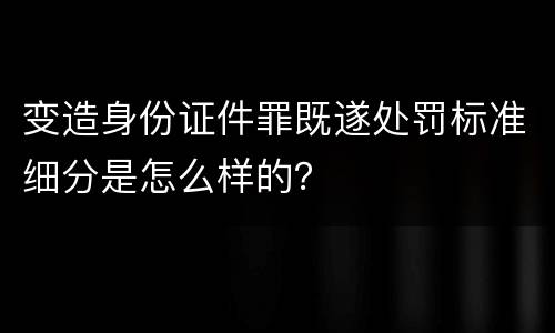 变造身份证件罪既遂处罚标准细分是怎么样的？