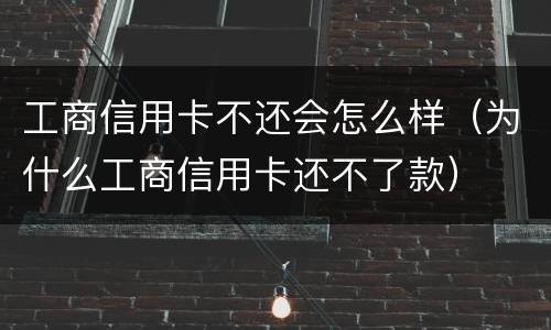 工商信用卡不还会怎么样（为什么工商信用卡还不了款）