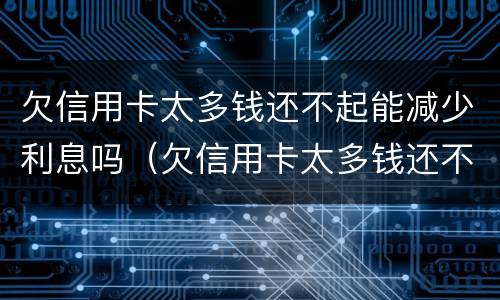 欠信用卡太多钱还不起能减少利息吗（欠信用卡太多钱还不起能减少利息吗）