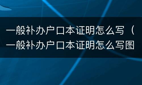 一般补办户口本证明怎么写（一般补办户口本证明怎么写图片）