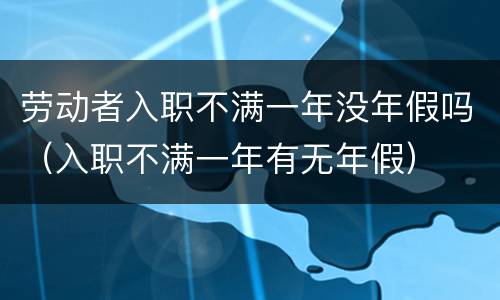 劳动者入职不满一年没年假吗（入职不满一年有无年假）