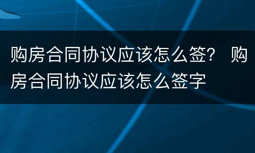 购房合同协议应该怎么签？ 购房合同协议应该怎么签字