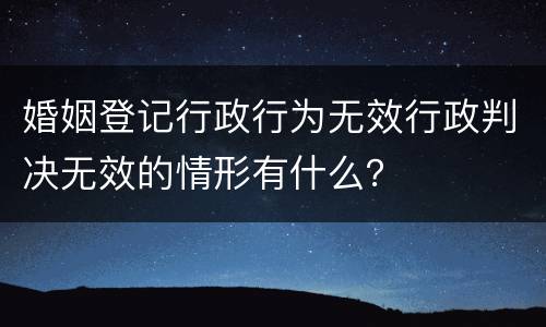 婚姻登记行政行为无效行政判决无效的情形有什么？