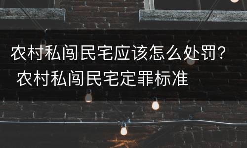 农村私闯民宅应该怎么处罚？ 农村私闯民宅定罪标准