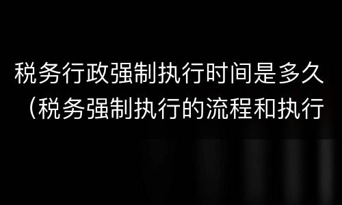 税务行政强制执行时间是多久（税务强制执行的流程和执行时间）