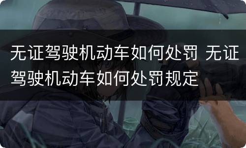 无证驾驶机动车如何处罚 无证驾驶机动车如何处罚规定