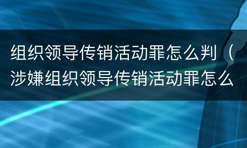 组织领导传销活动罪怎么判（涉嫌组织领导传销活动罪怎么判）