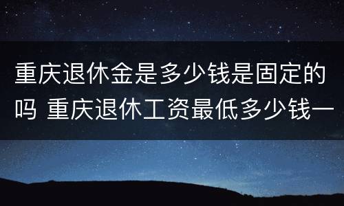 重庆退休金是多少钱是固定的吗 重庆退休工资最低多少钱一个月