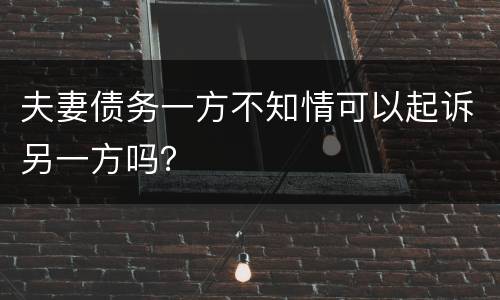 夫妻债务一方不知情可以起诉另一方吗？