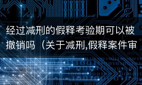 经过减刑的假释考验期可以被撤销吗（关于减刑,假释案件审理程序）