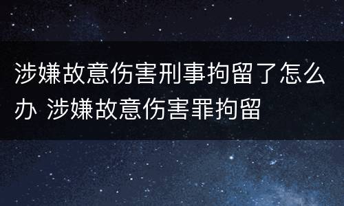 涉嫌故意伤害刑事拘留了怎么办 涉嫌故意伤害罪拘留