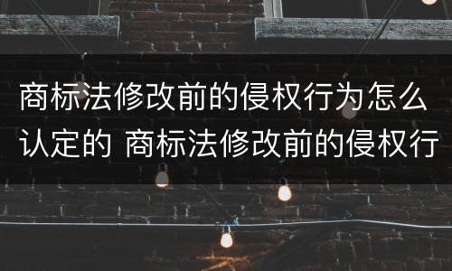 商标法修改前的侵权行为怎么认定的 商标法修改前的侵权行为怎么认定的呢