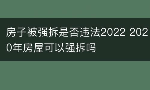 房子被强拆是否违法2022 2020年房屋可以强拆吗