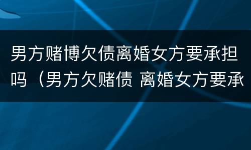 男方赌博欠债离婚女方要承担吗（男方欠赌债 离婚女方要承担吗）