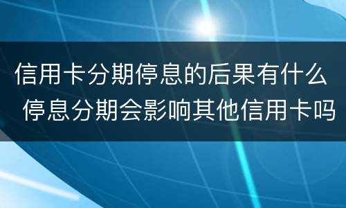 信用卡分期停息的后果有什么 停息分期会影响其他信用卡吗