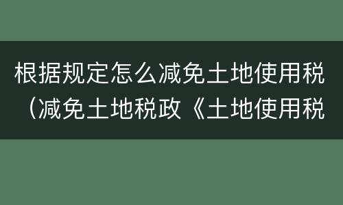 根据规定怎么减免土地使用税（减免土地税政《土地使用税暂行条例》）