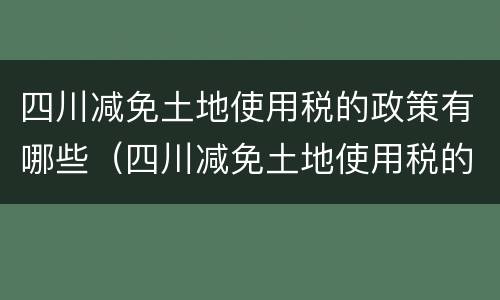 四川减免土地使用税的政策有哪些（四川减免土地使用税的政策有哪些规定）