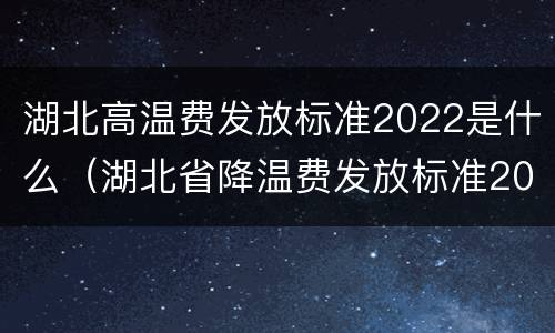 湖北高温费发放标准2022是什么（湖北省降温费发放标准2020）