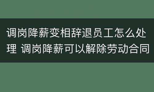 调岗降薪变相辞退员工怎么处理 调岗降薪可以解除劳动合同吗