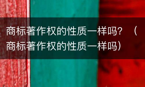 商标著作权的性质一样吗？（商标著作权的性质一样吗）