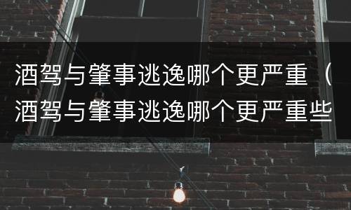 酒驾与肇事逃逸哪个更严重（酒驾与肇事逃逸哪个更严重些）