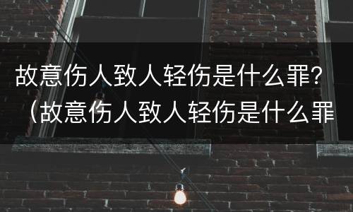 故意伤人致人轻伤是什么罪？（故意伤人致人轻伤是什么罪）