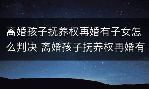 离婚孩子抚养权再婚有子女怎么判决 离婚孩子抚养权再婚有子女怎么判决呢