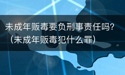 未成年贩毒要负刑事责任吗？（未成年贩毒犯什么罪）